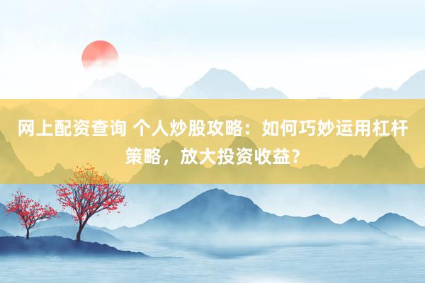 网上配资查询 个人炒股攻略：如何巧妙运用杠杆策略，放大投资收益？