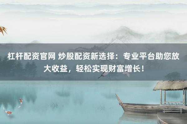 杠杆配资官网 炒股配资新选择：专业平台助您放大收益，轻松实现财富增长！