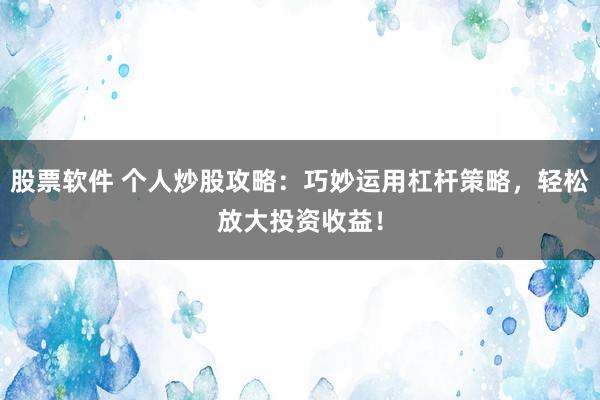 股票软件 个人炒股攻略：巧妙运用杠杆策略，轻松放大投资收益！