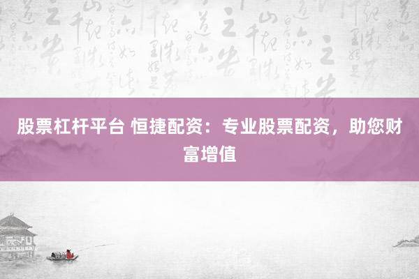 股票杠杆平台 恒捷配资：专业股票配资，助您财富增值