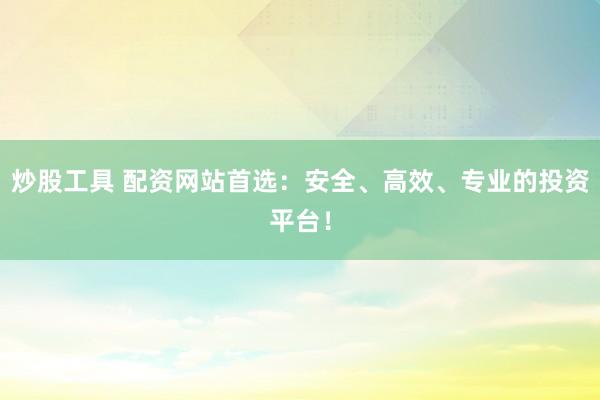 炒股工具 配资网站首选：安全、高效、专业的投资平台！