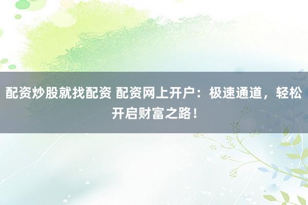 配资炒股就找配资 配资网上开户：极速通道，轻松开启财富之路！