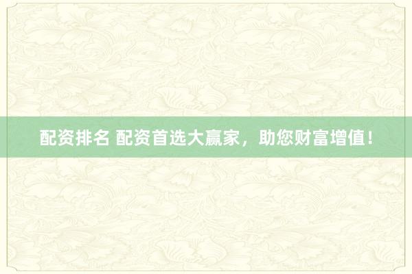 配资排名 配资首选大赢家，助您财富增值！