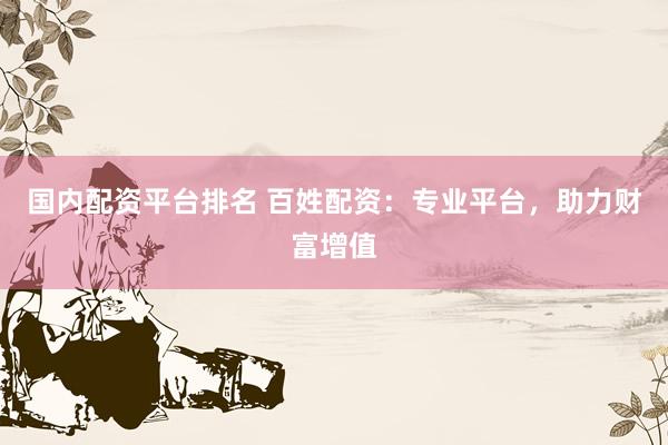 国内配资平台排名 百姓配资：专业平台，助力财富增值