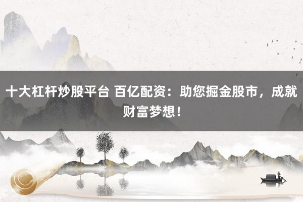 十大杠杆炒股平台 百亿配资：助您掘金股市，成就财富梦想！