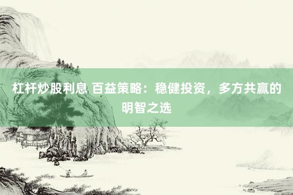 杠杆炒股利息 百益策略：稳健投资，多方共赢的明智之选