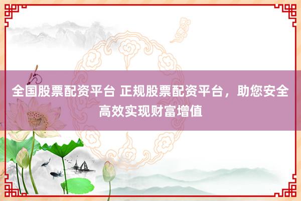 全国股票配资平台 正规股票配资平台，助您安全高效实现财富增值