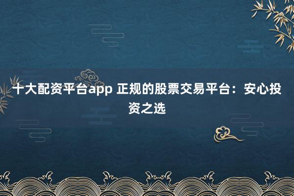 十大配资平台app 正规的股票交易平台：安心投资之选