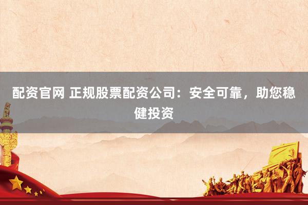 配资官网 正规股票配资公司：安全可靠，助您稳健投资