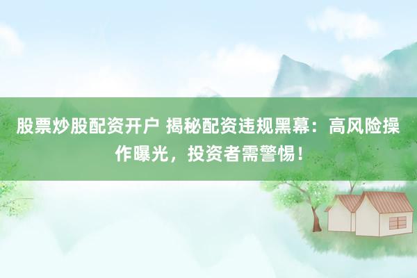 股票炒股配资开户 揭秘配资违规黑幕：高风险操作曝光，投资者需警惕！
