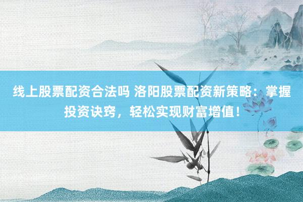 线上股票配资合法吗 洛阳股票配资新策略：掌握投资诀窍，轻松实现财富增值！