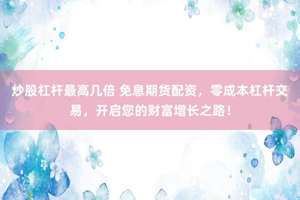 炒股杠杆最高几倍 免息期货配资，零成本杠杆交易，开启您的财富增长之路！