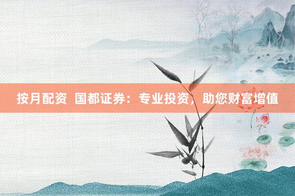 按月配资  国都证券：专业投资，助您财富增值