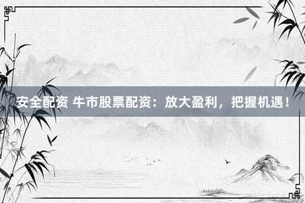 安全配资 牛市股票配资：放大盈利，把握机遇！