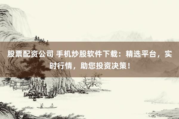 股票配资公司 手机炒股软件下载：精选平台，实时行情，助您投资决策！