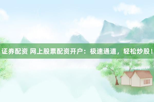 证券配资 网上股票配资开户：极速通道，轻松炒股！