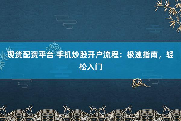 现货配资平台 手机炒股开户流程：极速指南，轻松入门