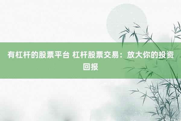 有杠杆的股票平台 杠杆股票交易：放大你的投资回报