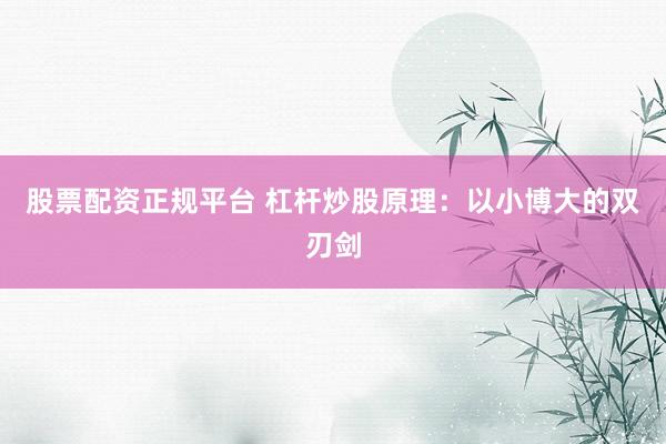 股票配资正规平台 杠杆炒股原理：以小博大的双刃剑