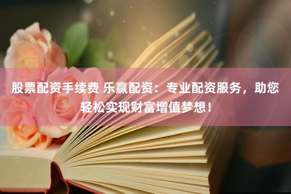 股票配资手续费 乐赢配资：专业配资服务，助您轻松实现财富增值梦想！