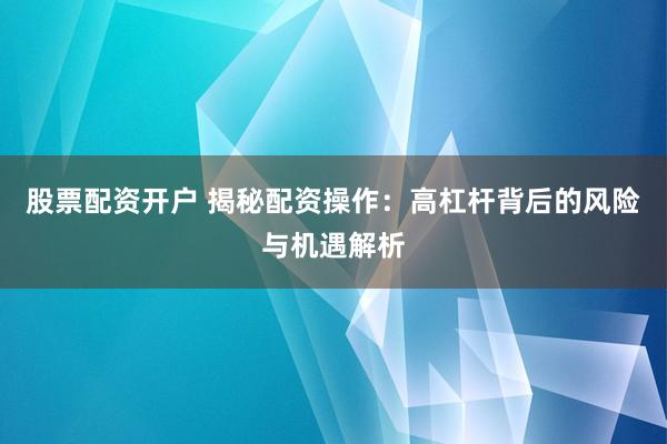 股票配资开户 揭秘配资操作：高杠杆背后的风险与机遇解析
