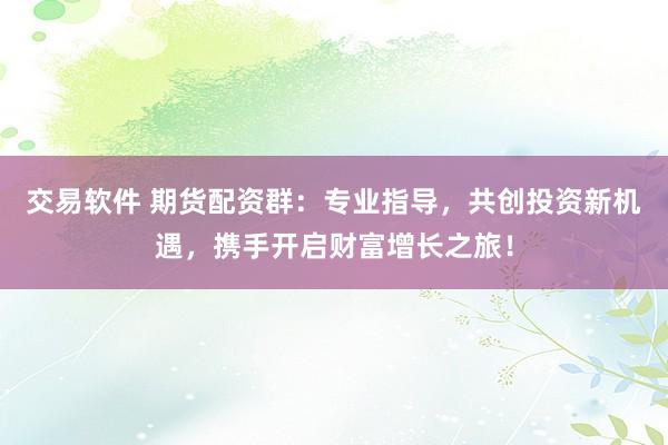 交易软件 期货配资群：专业指导，共创投资新机遇，携手开启财富增长之旅！