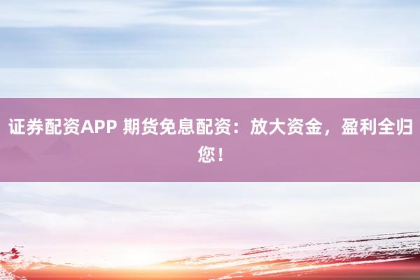 证券配资APP 期货免息配资：放大资金，盈利全归您！