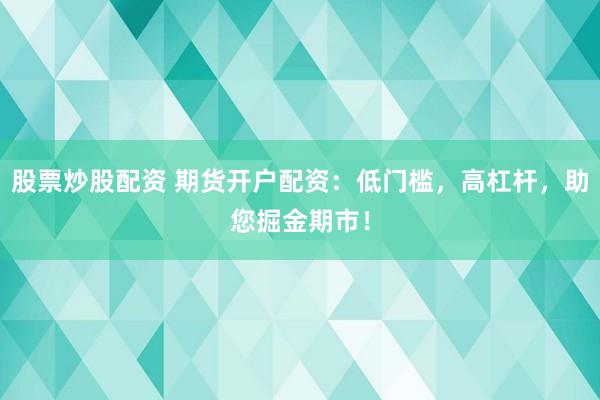 股票炒股配资 期货开户配资：低门槛，高杠杆，助您掘金期市！