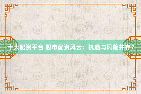 十大配资平台 股市配资风云：机遇与风险并存？