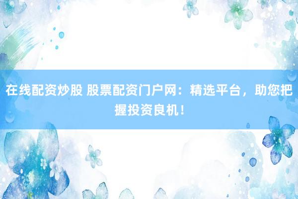 在线配资炒股 股票配资门户网：精选平台，助您把握投资良机！
