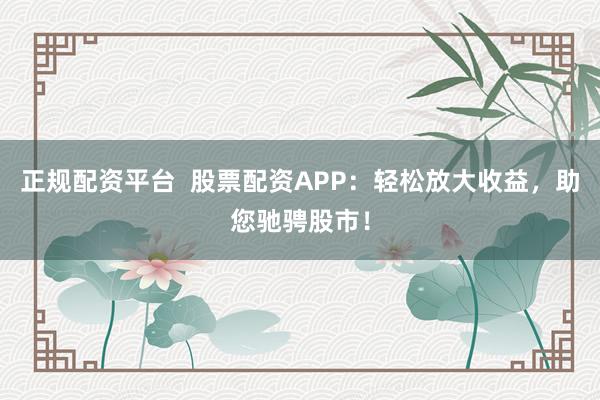 正规配资平台  股票配资APP：轻松放大收益，助您驰骋股市！