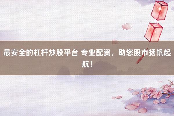 最安全的杠杆炒股平台 专业配资，助您股市扬帆起航！
