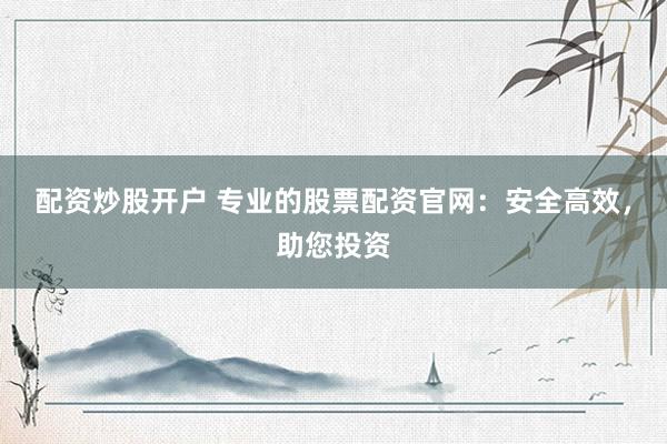 配资炒股开户 专业的股票配资官网：安全高效，助您投资