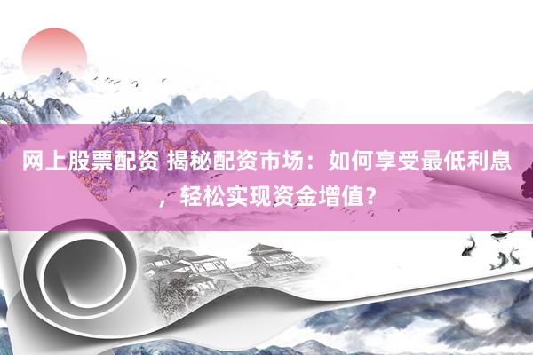 网上股票配资 揭秘配资市场：如何享受最低利息，轻松实现资金增值？