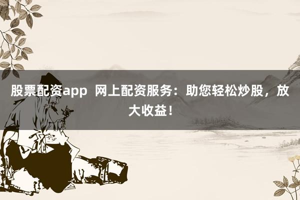 股票配资app  网上配资服务：助您轻松炒股，放大收益！