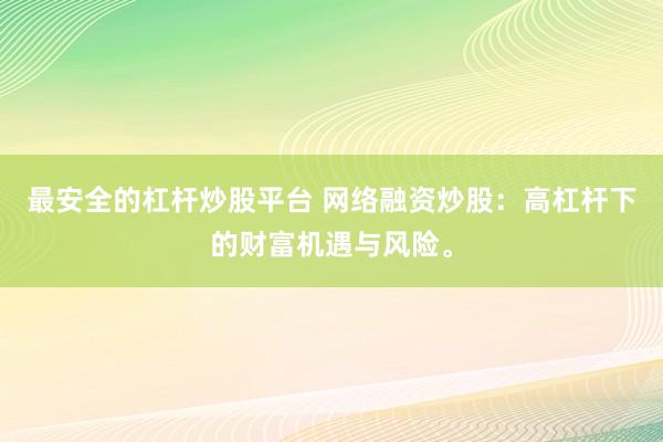 最安全的杠杆炒股平台 网络融资炒股：高杠杆下的财富机遇与风险。