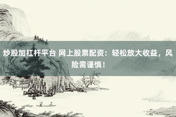 炒股加杠杆平台 网上股票配资：轻松放大收益，风险需谨慎！