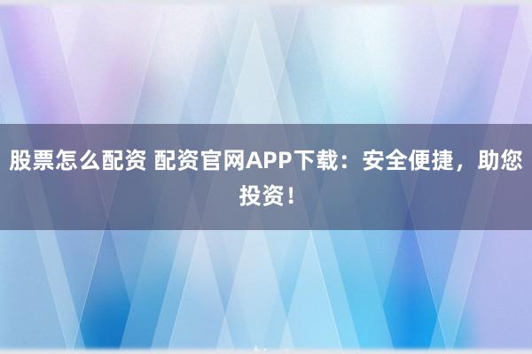 股票怎么配资 配资官网APP下载：安全便捷，助您投资！