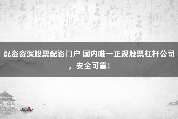 配资资深股票配资门户 国内唯一正规股票杠杆公司，安全可靠！