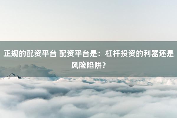 正规的配资平台 配资平台是：杠杆投资的利器还是风险陷阱？
