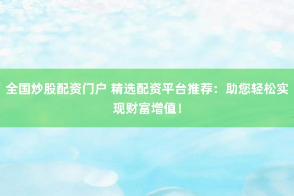 全国炒股配资门户 精选配资平台推荐：助您轻松实现财富增值！