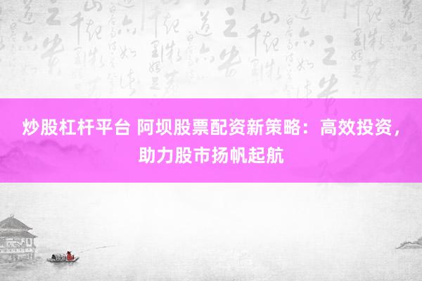 炒股杠杆平台 阿坝股票配资新策略：高效投资，助力股市扬帆起航
