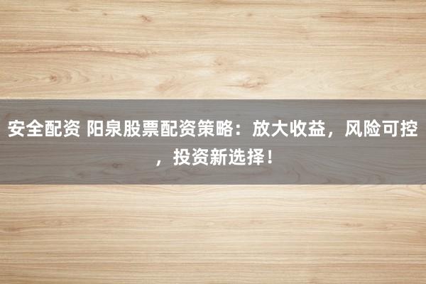 安全配资 阳泉股票配资策略：放大收益，风险可控，投资新选择！
