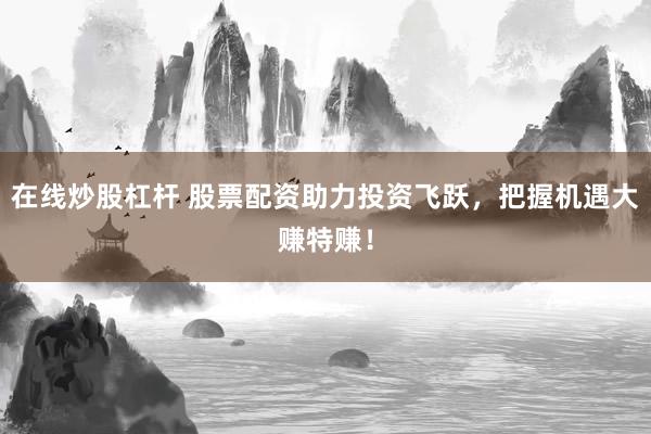 在线炒股杠杆 股票配资助力投资飞跃，把握机遇大赚特赚！