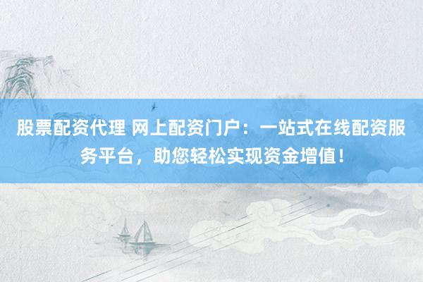 股票配资代理 网上配资门户：一站式在线配资服务平台，助您轻松实现资金增值！