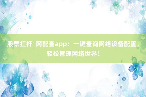 股票扛杆  网配查app：一键查询网络设备配置，轻松管理网络世界！