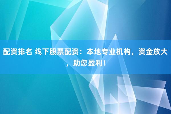 配资排名 线下股票配资：本地专业机构，资金放大，助您盈利！