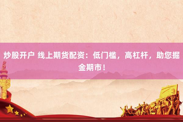 炒股开户 线上期货配资：低门槛，高杠杆，助您掘金期市！