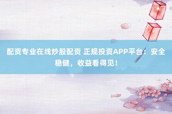 配资专业在线炒股配资 正规投资APP平台：安全稳健，收益看得见！