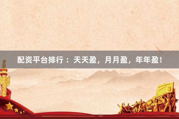 配资平台排行 ：天天盈，月月盈，年年盈！